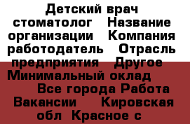 Детский врач-стоматолог › Название организации ­ Компания-работодатель › Отрасль предприятия ­ Другое › Минимальный оклад ­ 60 000 - Все города Работа » Вакансии   . Кировская обл.,Красное с.